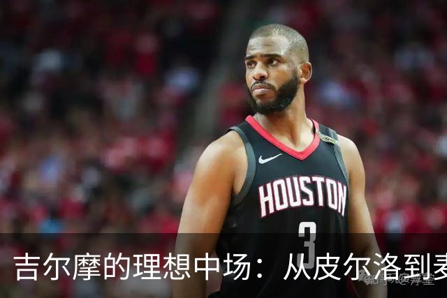 吉尔摩的理想中场：从皮尔洛到麦克托米奈的启示