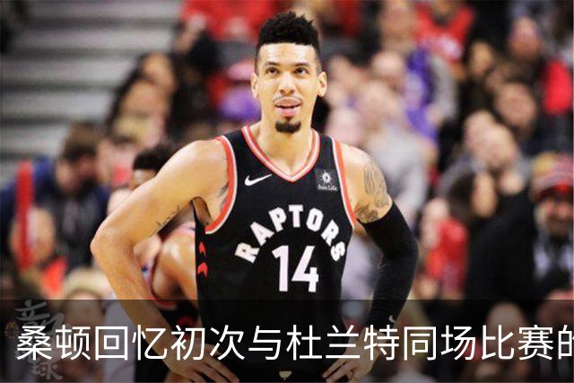 桑顿回忆初次与杜兰特同场比赛的震撼体验