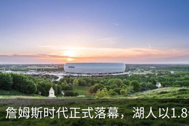 詹姆斯时代正式落幕，湖人以1.8亿开启东契奇新篇章