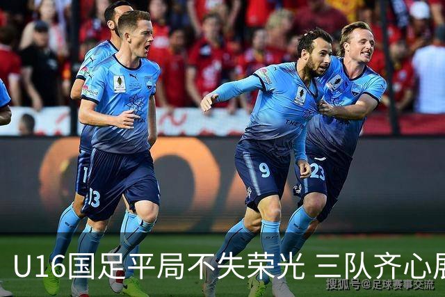 U16国足平局不失荣光 三队齐心展现出色竞技状态